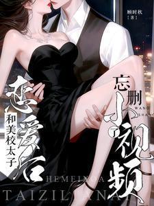 和美校太子恋爱后，忘删小视频了